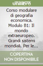 Corso modulare di geografia economica. Modulo B1: Il mondo extraeuropeo. Grandi sistemi mondiali. Per le Scuole superiori libro