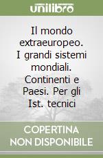 Il mondo extraeuropeo. I grandi sistemi mondiali. Continenti e Paesi. Per gli Ist. tecnici libro