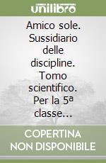 Amico sole. Sussidiario delle discipline. Tomo scientifico. Per la 5ª classe elementare libro