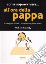 Come sopravvivere... all'ora della pappa. 99 consigli per risolvere il problema e non perdere la calma libro