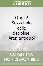 Opplà! Sussidiario delle discipline. Area antropol libro