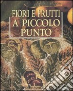 Fiori e frutti a piccolo punto libro