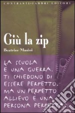 Giù la zip. La scuola è una guerra. Ti chiedono di essere perfetto. Ma un perfetto allievo è una persona perfetta? libro