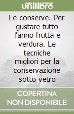 Le conserve. Per gustare tutto l'anno frutta e verdura. Le tecniche migliori per la conservazione sotto vetro libro