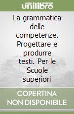 La grammatica delle competenze. Progettare e produrre testi. Per le Scuole superiori libro