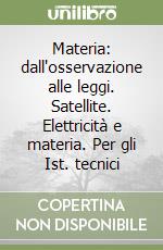 Materia: dall'osservazione alle leggi. Satellite. Elettricità e materia. Per gli Ist. tecnici libro