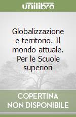 Globalizzazione e territorio. Il mondo attuale. Per le Scuole superiori libro