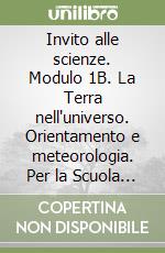 Invito alle scienze. Modulo 1B. La Terra nell'universo. Orientamento e meteorologia. Per la Scuola media libro