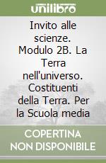 Invito alle scienze. Modulo 2B. La Terra nell'universo. Costituenti della Terra. Per la Scuola media libro