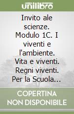 Invito ale scienze. Modulo 1C. I viventi e l'ambiente. Vita e viventi. Regni viventi. Per la Scuola media libro