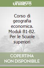 Corso di geografia economica. Moduli B1-B2. Per le Scuole superiori libro