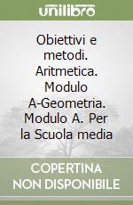 Obiettivi e metodi. Aritmetica. Modulo A-Geometria. Modulo A. Per la Scuola media libro