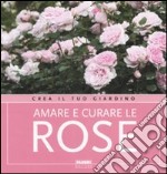 Amare e curare le rose. Ediz. illustrata libro