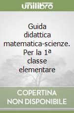 Guida didattica matematica-scienze. Per la 1ª classe elementare