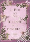 Le fate dei fiori. Il libro delle bambine. Ediz. illustrata libro