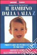 Il bambino dalla A alla Z. Prontuario di puericultura in 500 voci. Risposte semplici alle domande di tutti i giorni