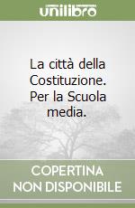 La città della Costituzione. Per la Scuola media.  libro