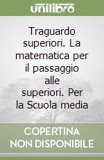 Traguardo superiori. La matematica per il passaggio alle superiori. Per la Scuola media