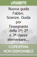 Nuova guida Fabbri. Scienze. Guida per l'insegnante della 1ª; 2ª e 3ª classe elementare (La) libro