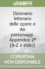 Dizionario letterario delle opere e dei personaggi. Appendice 2ª (A-Z e indici) libro