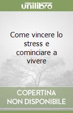 Come vincere lo stress e cominciare a vivere libro