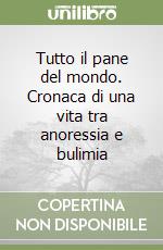 Tutto il pane del mondo. Cronaca di una vita tra anoressia e bulimia