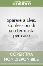 Sparare a Elvis. Confessioni di una terrorista per caso libro