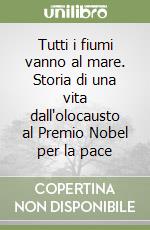 Tutti i fiumi vanno al mare. Storia di una vita dall'olocausto al Premio Nobel per la pace libro