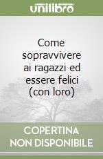 Come sopravvivere ai ragazzi ed essere felici (con loro)