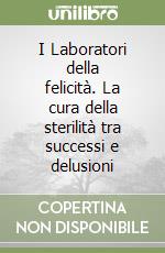 I Laboratori della felicità. La cura della sterilità tra successi e delusioni libro