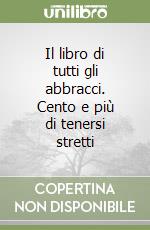 Il libro di tutti gli abbracci. Cento e più di tenersi stretti libro