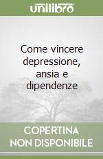 Come vincere depressione, ansia e dipendenze libro