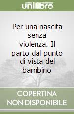 Per una nascita senza violenza. Il parto dal punto di vista del bambino libro