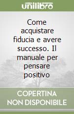 Come acquistare fiducia e avere successo. Il manuale per pensare positivo libro