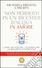 Non perderti in un bicchier d'acqua in amore. Come far crescere e consolidare le relazioni sentimentali libro