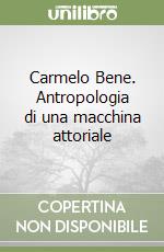 Carmelo Bene. Antropologia di una macchina attoriale