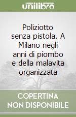 Poliziotto senza pistola. A Milano negli anni di piombo e della malavita organizzata libro