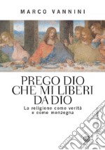 Prego Dio che mi liberi da Dio. La religione come verità e come menzogna libro