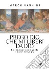 Prego Dio che mi liberi da Dio. La religione come verità e come menzogna libro