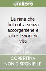 La rana che finì cotta senza accorgersene e altre lezioni di vita