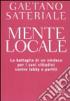 Mente locale. La battaglia di un sindaco per i suoi cittadini contro lobby e partiti libro di Sateriale Gaetano