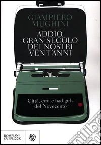 Addio gran secolo dei nostri vent'anni. Città, eroi e bad girls del Novecento