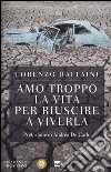 Amo troppo la vita per riuscire a viverla libro