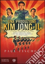 Una produzione Kim Jong-Il. La storia incredibile ma vera della Corea del Nord e del più audace rapimento di tutti i tempi libro