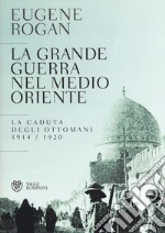 La grande guerra nel Medio Oriente. La caduta degli Ottomani (1914-1920) libro