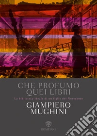 Che profumo quei libri. La biblioteca ideale di un figlio del Novecento libro