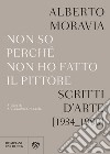 Non so perchè non ho fatto il pittore. Scritti d'arte (1934-1990) libro di Moravia Alberto Grandelis A. (cur.)