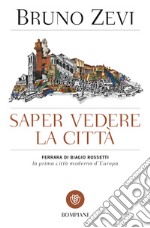 Saper vedere la città.  Ferrara di Biagio Rossetti, «la prima città moderna d'Europa» libro