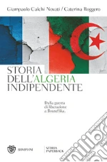 Storia dell'Algeria indipendente. Dalla guerra di liberazione a Bouteflika libro