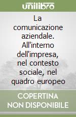 La comunicazione aziendale. All'interno dell'impresa, nel contesto sociale, nel quadro europeo libro